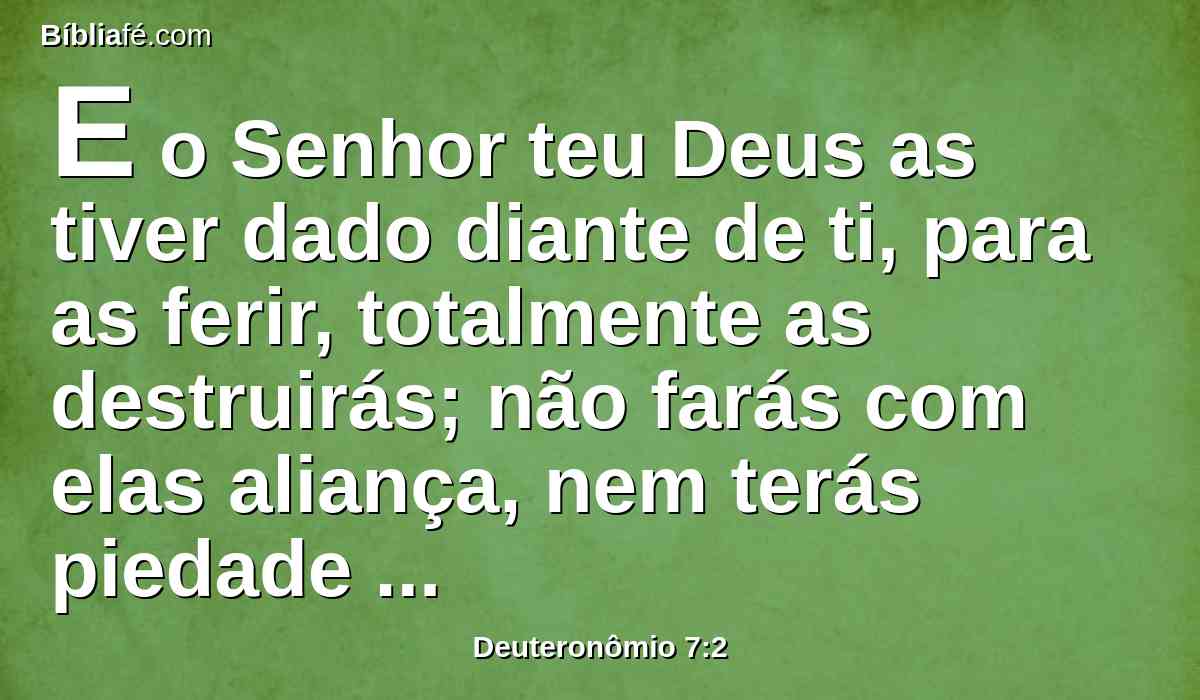 E o Senhor teu Deus as tiver dado diante de ti, para as ferir, totalmente as destruirás; não farás com elas aliança, nem terás piedade delas;