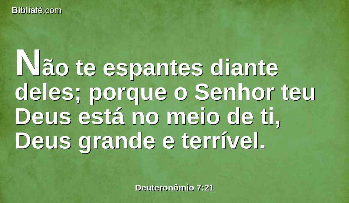 Não te espantes diante deles; porque o Senhor teu Deus está no meio de ti, Deus grande e terrível.