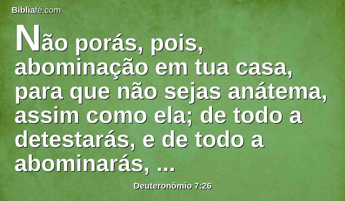 Não porás, pois, abominação em tua casa, para que não sejas anátema, assim como ela; de todo a detestarás, e de todo a abominarás, porque anátema é.