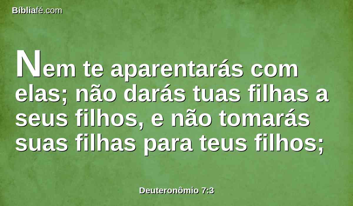 Nem te aparentarás com elas; não darás tuas filhas a seus filhos, e não tomarás suas filhas para teus filhos;