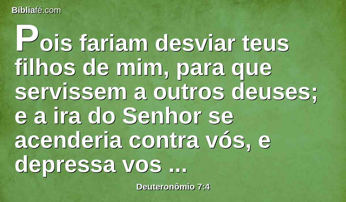 Pois fariam desviar teus filhos de mim, para que servissem a outros deuses; e a ira do Senhor se acenderia contra vós, e depressa vos consumiria.