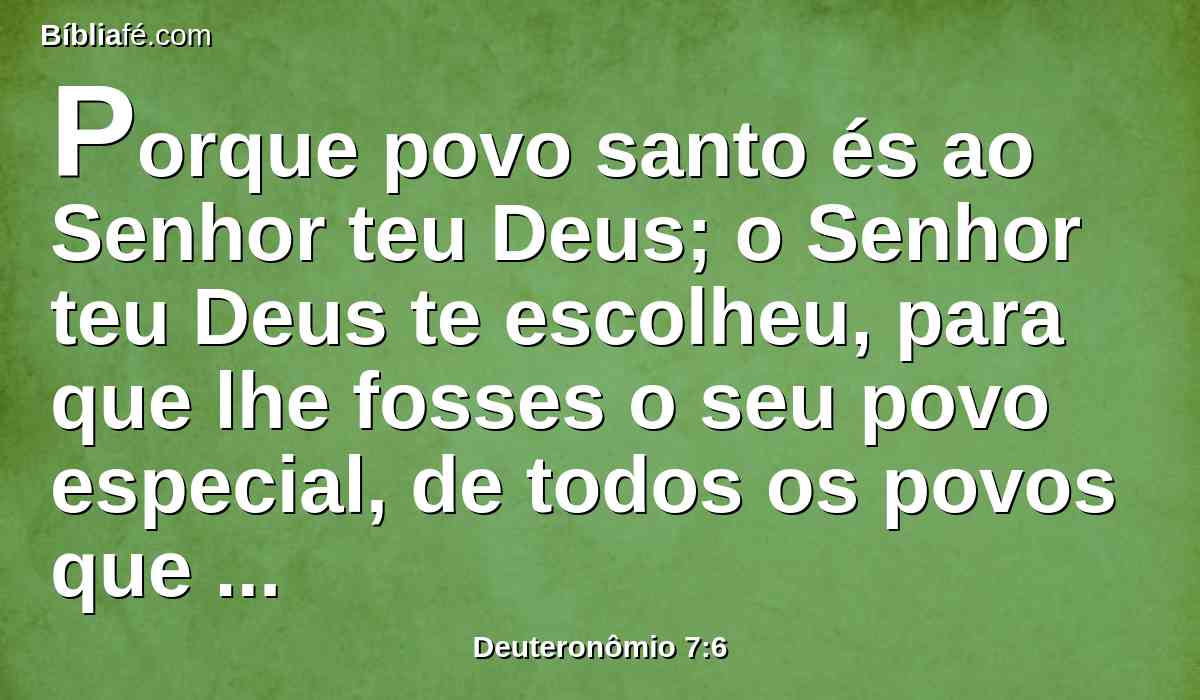 Porque povo santo és ao Senhor teu Deus; o Senhor teu Deus te escolheu, para que lhe fosses o seu povo especial, de todos os povos que há sobre a terra.