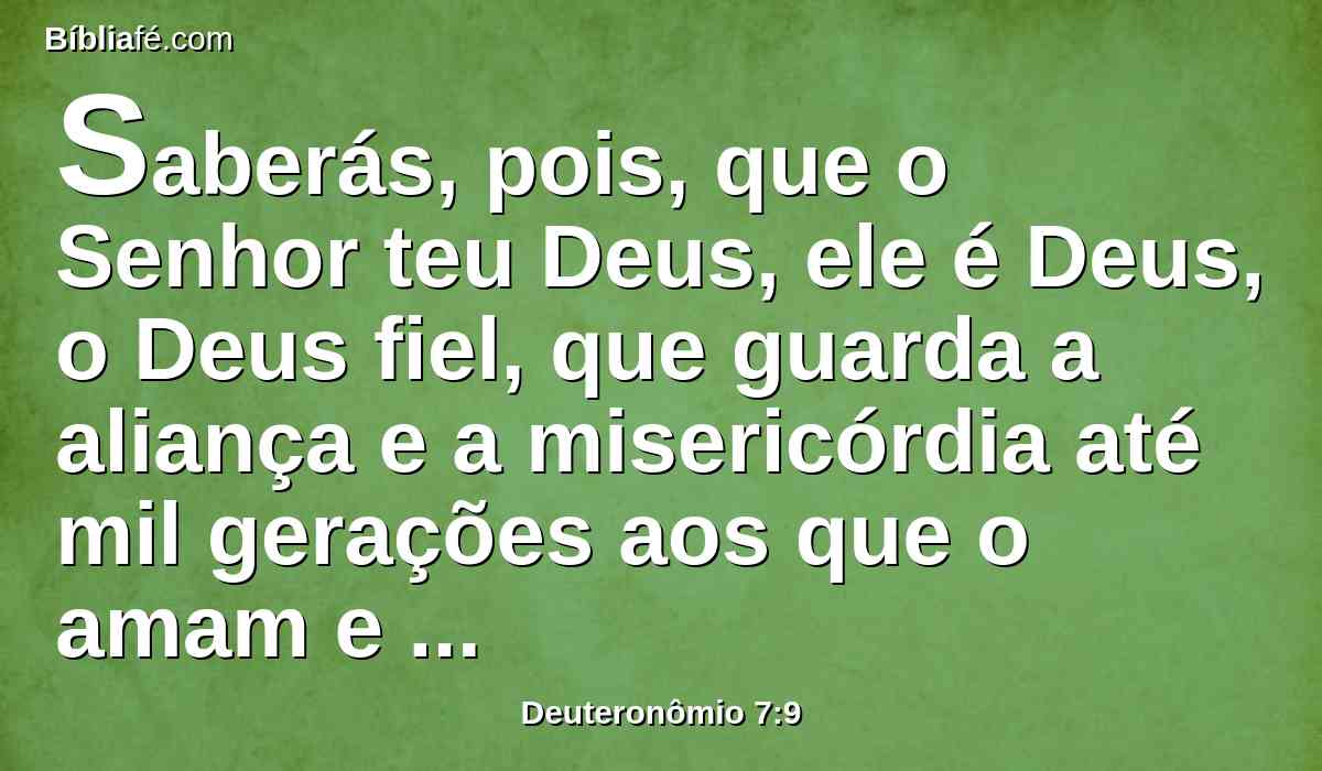 Saberás, pois, que o Senhor teu Deus, ele é Deus, o Deus fiel, que guarda a aliança e a misericórdia até mil gerações aos que o amam e guardam os seus mandamentos.
