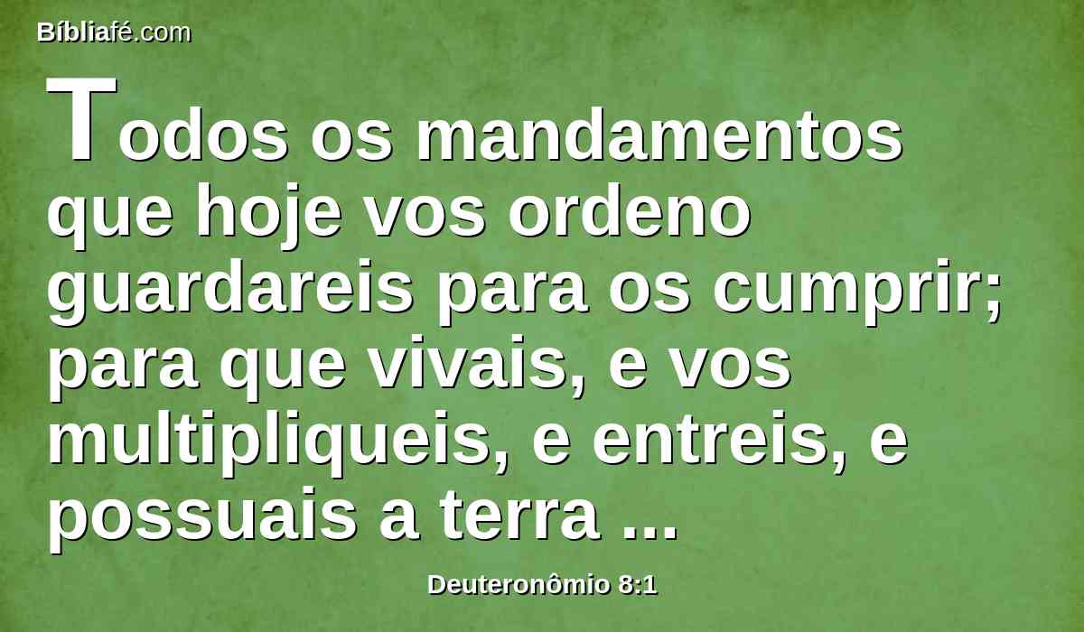 Todos os mandamentos que hoje vos ordeno guardareis para os cumprir; para que vivais, e vos multipliqueis, e entreis, e possuais a terra que o SENHOR jurou a vossos pais.