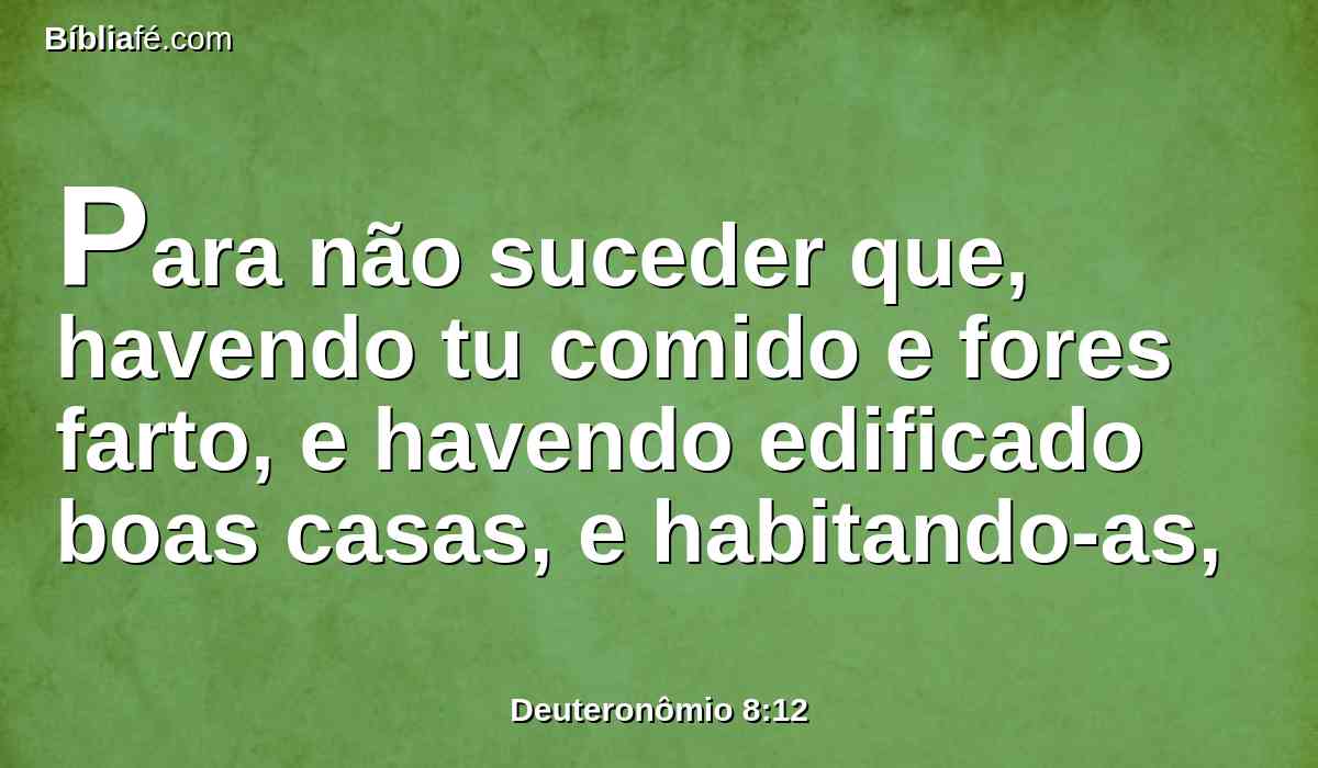 Para não suceder que, havendo tu comido e fores farto, e havendo edificado boas casas, e habitando-as,