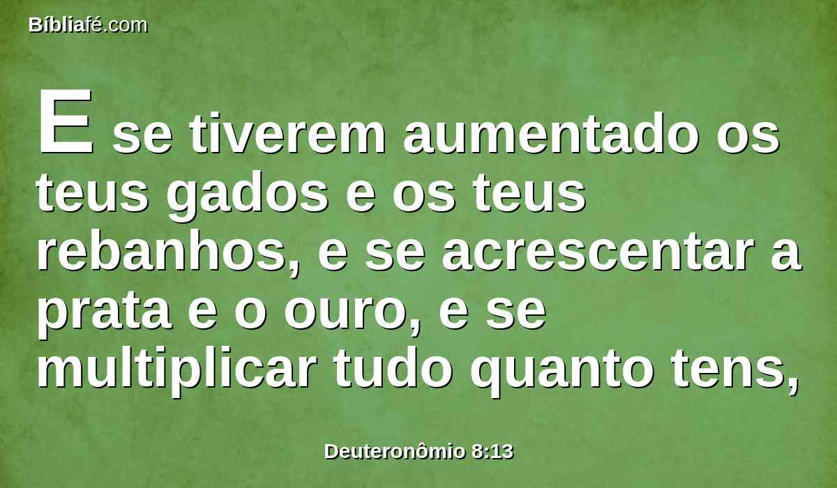 E se tiverem aumentado os teus gados e os teus rebanhos, e se acrescentar a prata e o ouro, e se multiplicar tudo quanto tens,