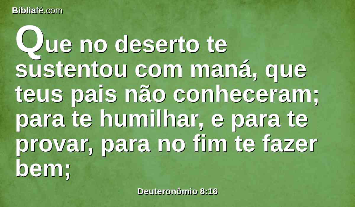 Que no deserto te sustentou com maná, que teus pais não conheceram; para te humilhar, e para te provar, para no fim te fazer bem;