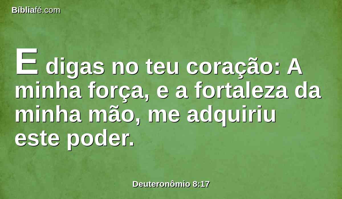 E digas no teu coração: A minha força, e a fortaleza da minha mão, me adquiriu este poder.