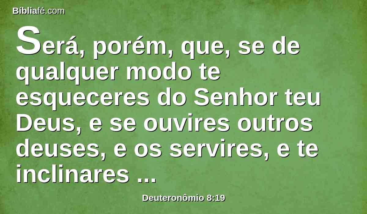 Será, porém, que, se de qualquer modo te esqueceres do Senhor teu Deus, e se ouvires outros deuses, e os servires, e te inclinares perante eles, hoje eu testifico contra vós que certamente perecereis.