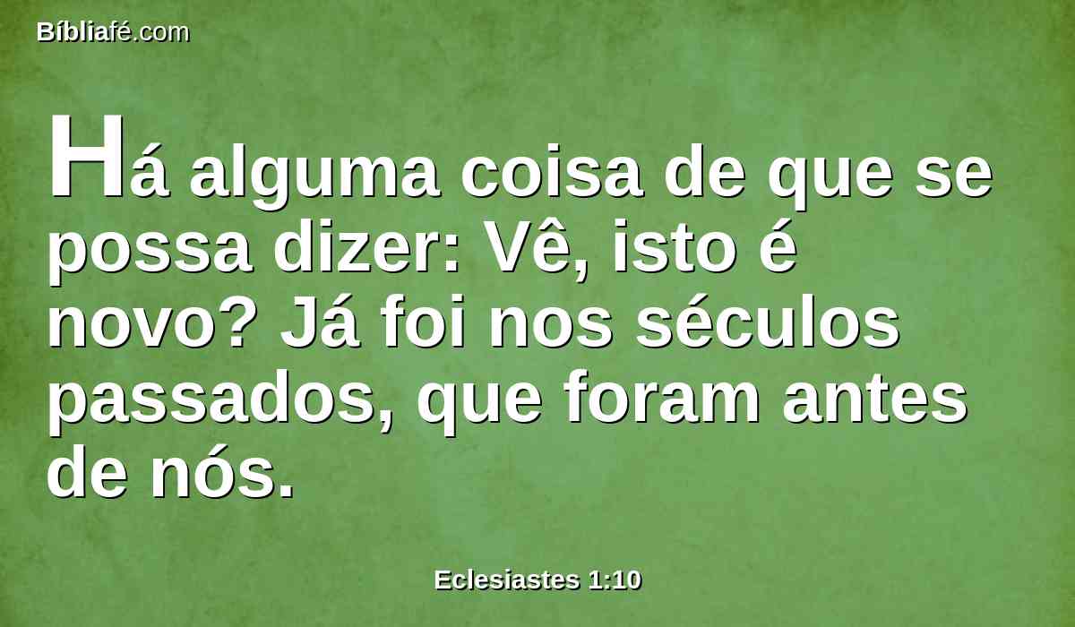 Há alguma coisa de que se possa dizer: Vê, isto é novo? Já foi nos séculos passados, que foram antes de nós.