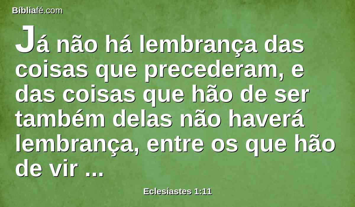 Já não há lembrança das coisas que precederam, e das coisas que hão de ser também delas não haverá lembrança, entre os que hão de vir depois.