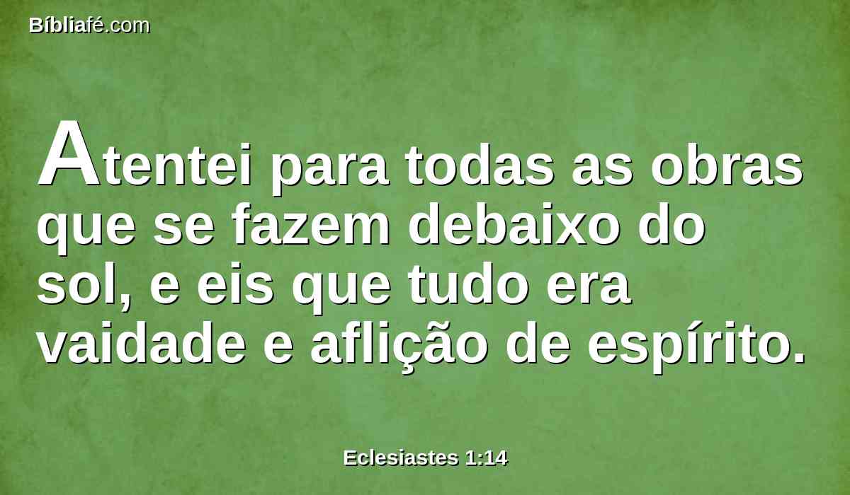 Atentei para todas as obras que se fazem debaixo do sol, e eis que tudo era vaidade e aflição de espírito.