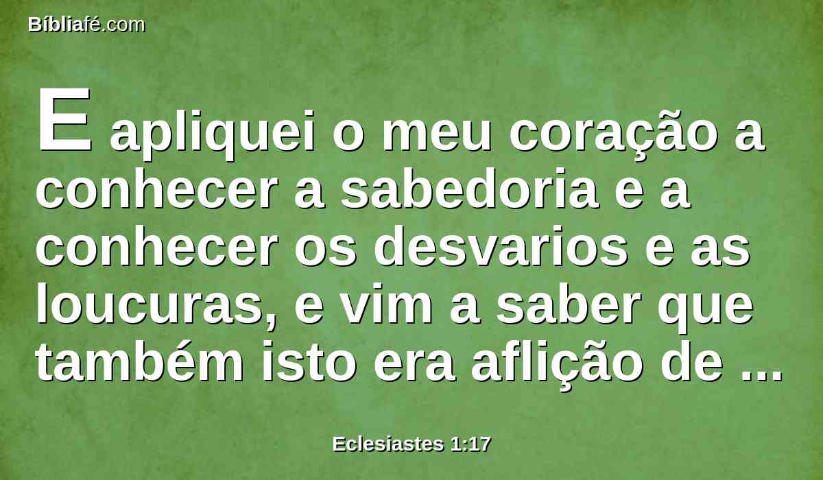 E apliquei o meu coração a conhecer a sabedoria e a conhecer os desvarios e as loucuras, e vim a saber que também isto era aflição de espírito.