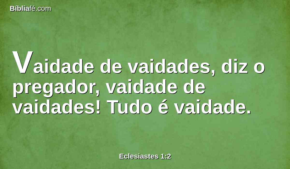 Vaidade de vaidades, diz o pregador, vaidade de vaidades! Tudo é vaidade.