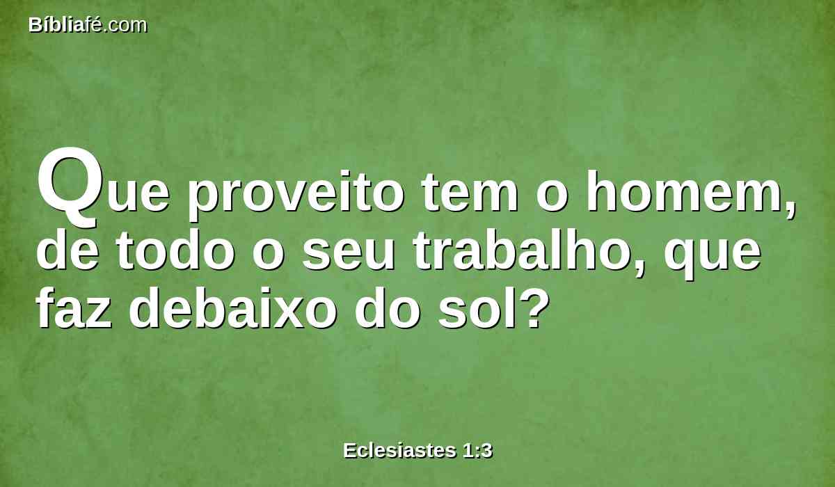 Que proveito tem o homem, de todo o seu trabalho, que faz debaixo do sol?