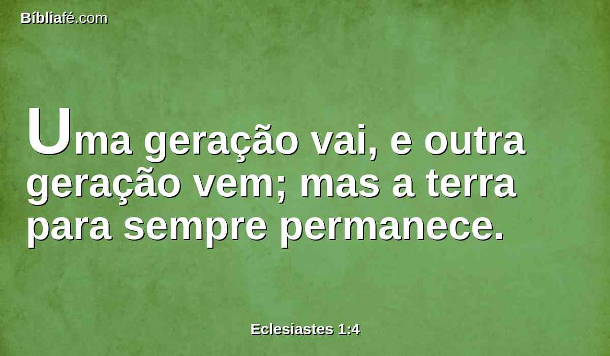 Uma geração vai, e outra geração vem; mas a terra para sempre permanece.
