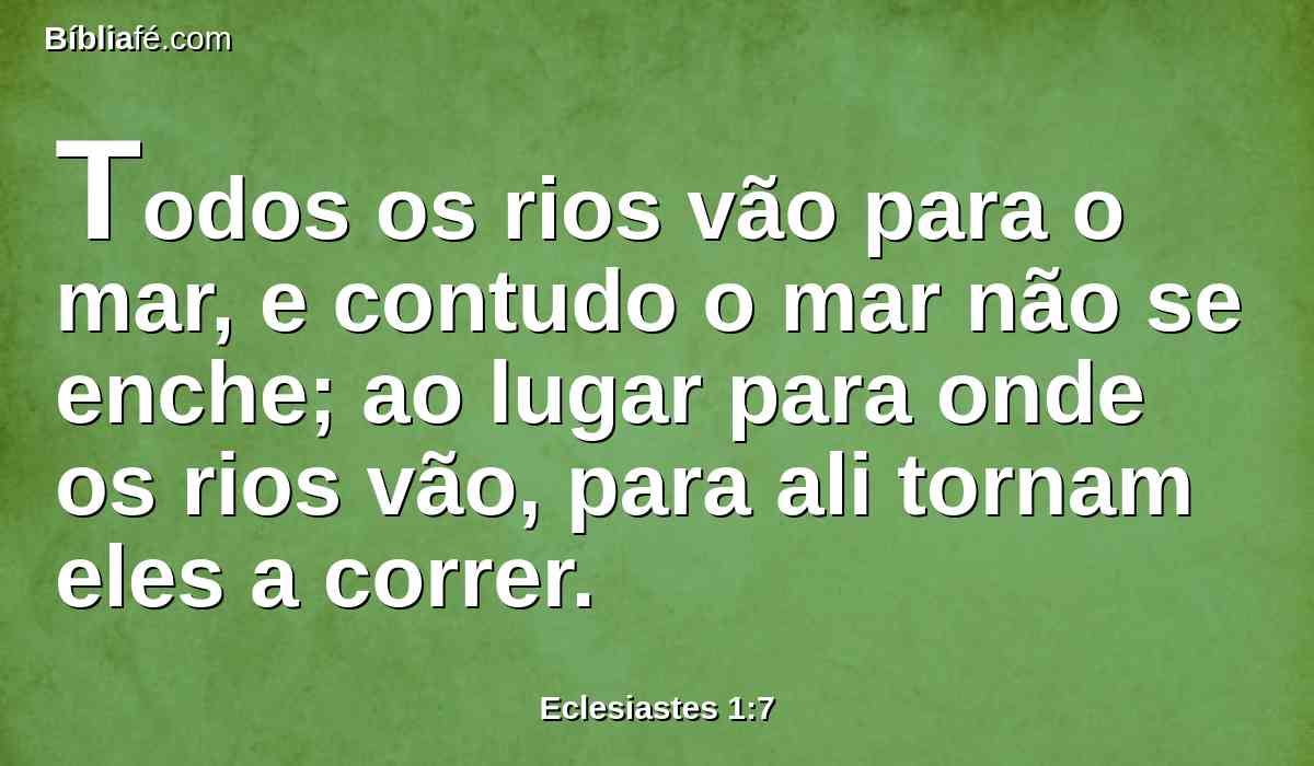 Todos os rios vão para o mar, e contudo o mar não se enche; ao lugar para onde os rios vão, para ali tornam eles a correr.