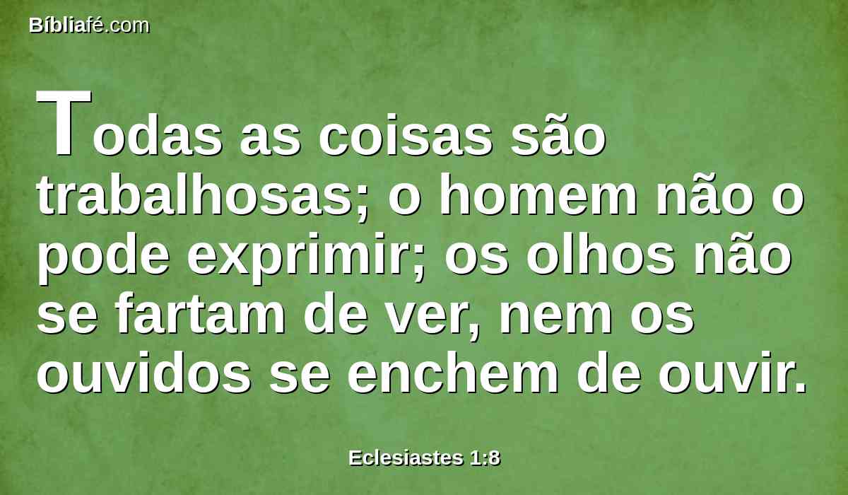 Todas as coisas são trabalhosas; o homem não o pode exprimir; os olhos não se fartam de ver, nem os ouvidos se enchem de ouvir.