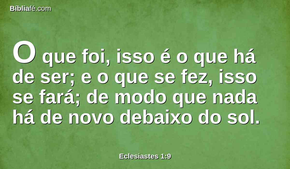 O que foi, isso é o que há de ser; e o que se fez, isso se fará; de modo que nada há de novo debaixo do sol.