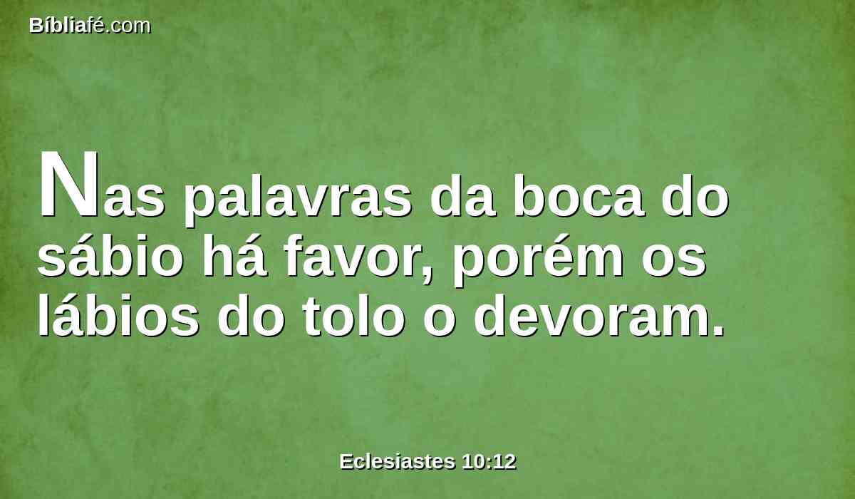 Nas palavras da boca do sábio há favor, porém os lábios do tolo o devoram.