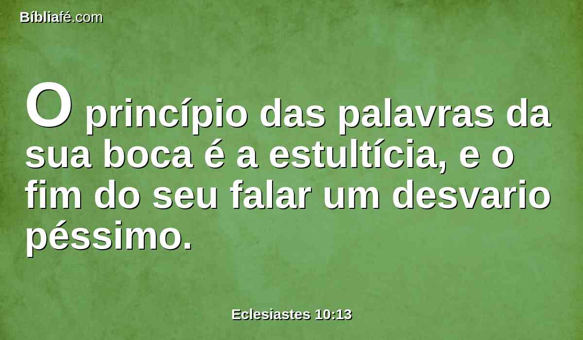 O princípio das palavras da sua boca é a estultícia, e o fim do seu falar um desvario péssimo.