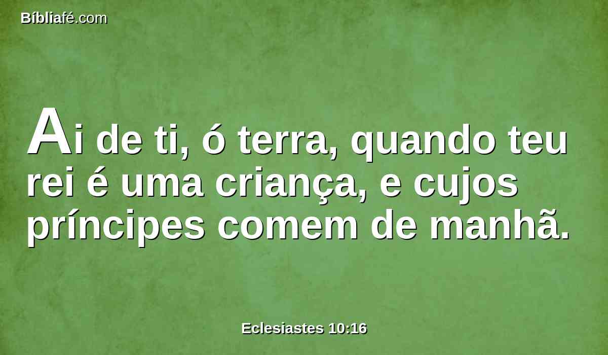 Ai de ti, ó terra, quando teu rei é uma criança, e cujos príncipes comem de manhã.