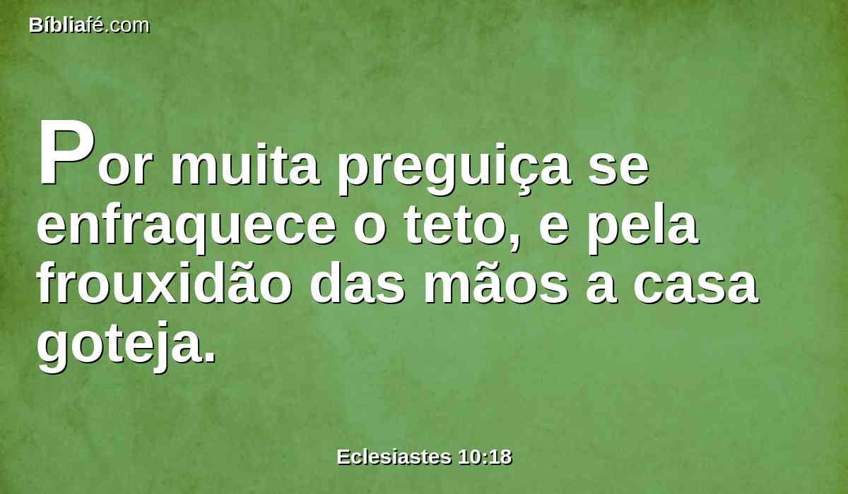 Por muita preguiça se enfraquece o teto, e pela frouxidão das mãos a casa goteja.