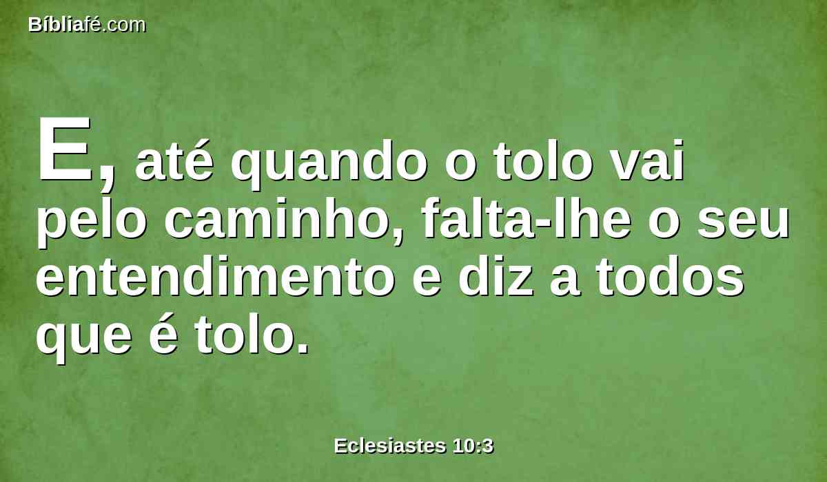 E, até quando o tolo vai pelo caminho, falta-lhe o seu entendimento e diz a todos que é tolo.