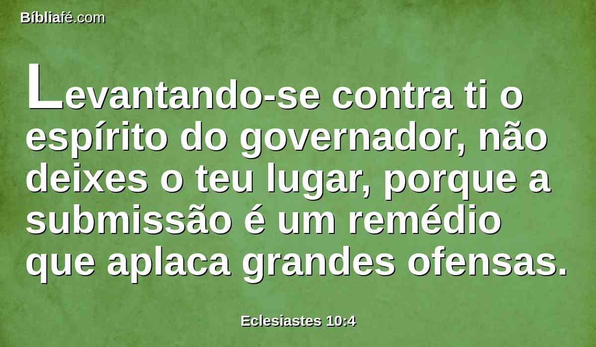 Levantando-se contra ti o espírito do governador, não deixes o teu lugar, porque a submissão é um remédio que aplaca grandes ofensas.