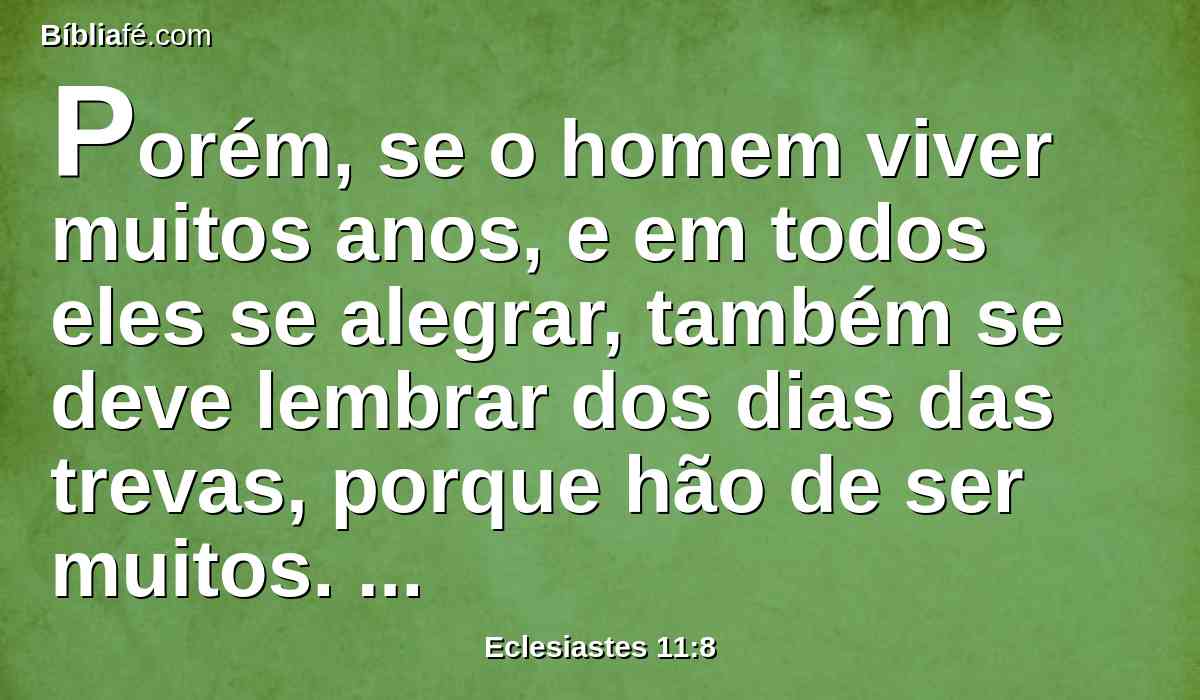 Porém, se o homem viver muitos anos, e em todos eles se alegrar, também se deve lembrar dos dias das trevas, porque hão de ser muitos. Tudo quanto sucede é vaidade.