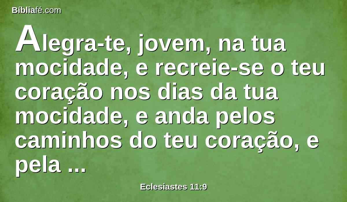 Alegra-te, jovem, na tua mocidade, e recreie-se o teu coração nos dias da tua mocidade, e anda pelos caminhos do teu coração, e pela vista dos teus olhos; sabe, porém, que por todas estas coisas te trará Deus a juízo.