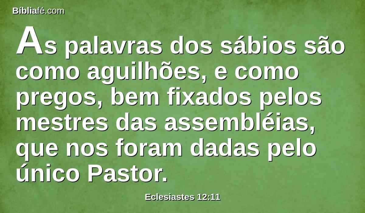 As palavras dos sábios são como aguilhões, e como pregos, bem fixados pelos mestres das assembléias, que nos foram dadas pelo único Pastor.