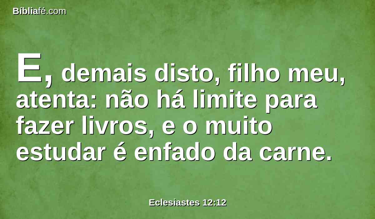 E, demais disto, filho meu, atenta: não há limite para fazer livros, e o muito estudar é enfado da carne.