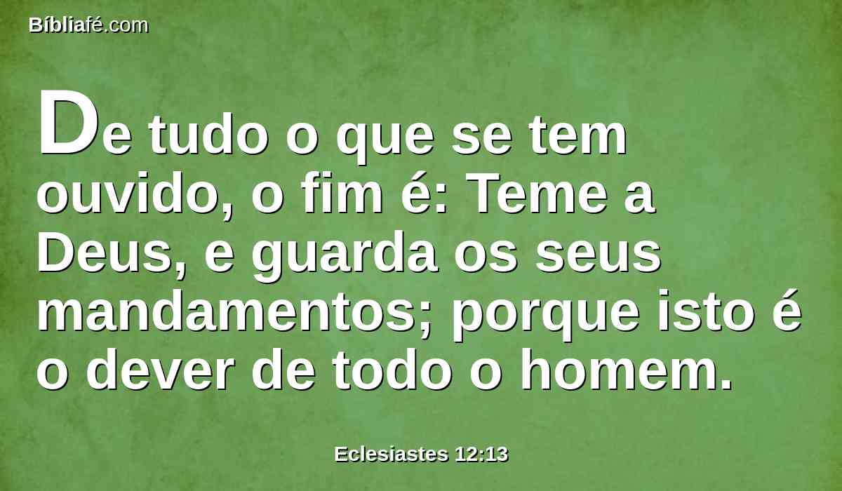 De tudo o que se tem ouvido, o fim é: Teme a Deus, e guarda os seus mandamentos; porque isto é o dever de todo o homem.