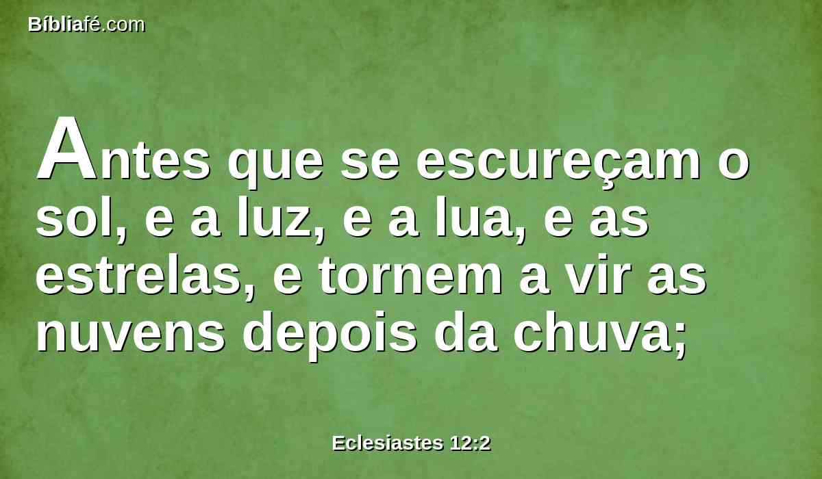 Antes que se escureçam o sol, e a luz, e a lua, e as estrelas, e tornem a vir as nuvens depois da chuva;