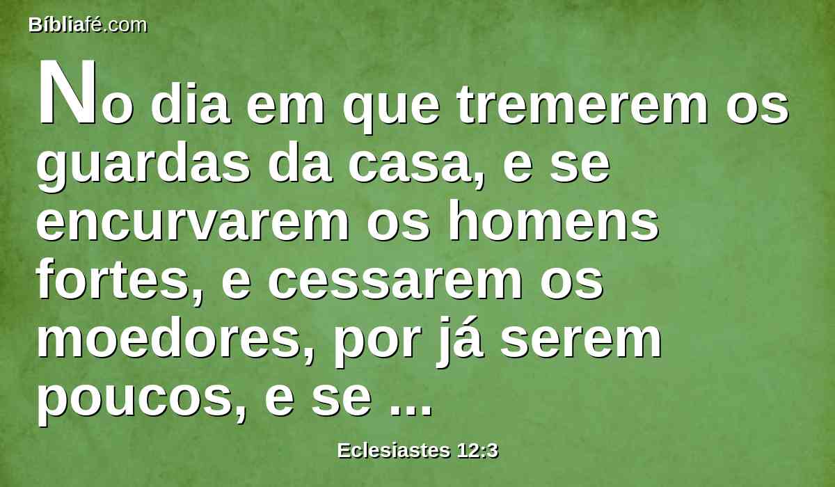 No dia em que tremerem os guardas da casa, e se encurvarem os homens fortes, e cessarem os moedores, por já serem poucos, e se escurecerem os que olham pelas janelas;