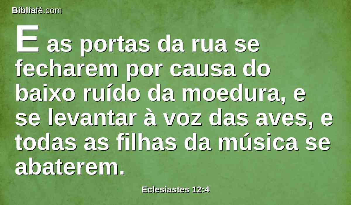 E as portas da rua se fecharem por causa do baixo ruído da moedura, e se levantar à voz das aves, e todas as filhas da música se abaterem.