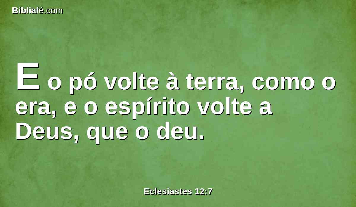 E o pó volte à terra, como o era, e o espírito volte a Deus, que o deu.