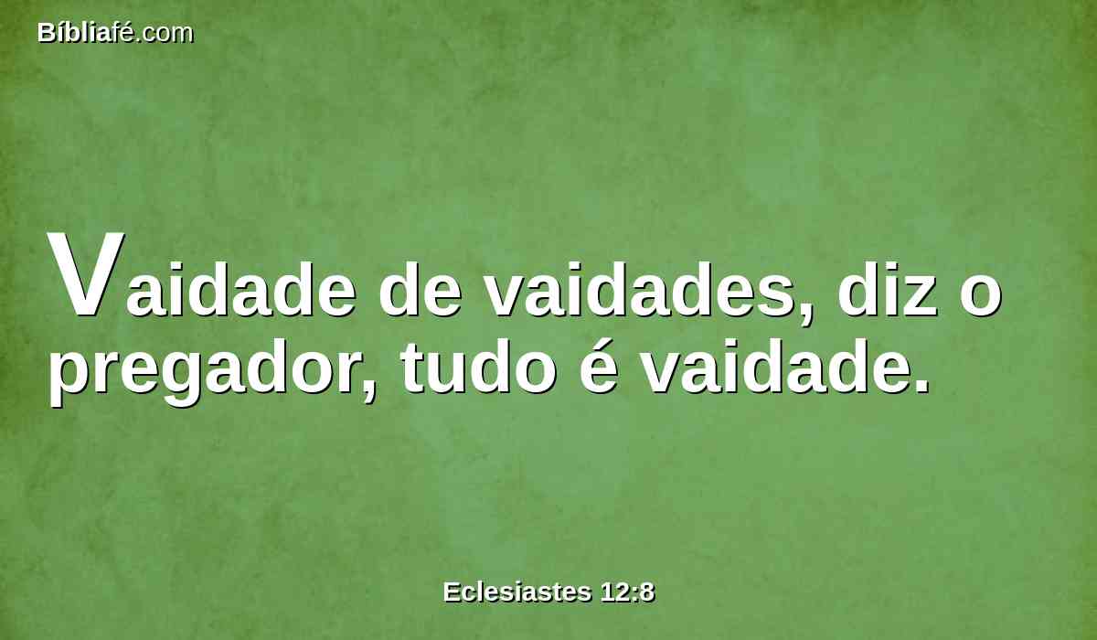 Vaidade de vaidades, diz o pregador, tudo é vaidade.