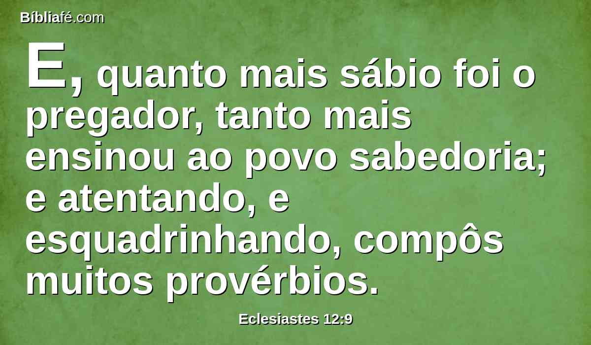 E, quanto mais sábio foi o pregador, tanto mais ensinou ao povo sabedoria; e atentando, e esquadrinhando, compôs muitos provérbios.