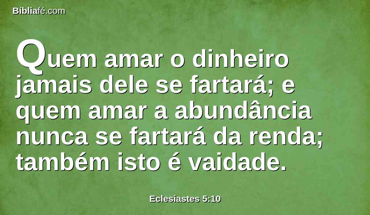 Quem amar o dinheiro jamais dele se fartará; e quem amar a abundância nunca se fartará da renda; também isto é vaidade.
