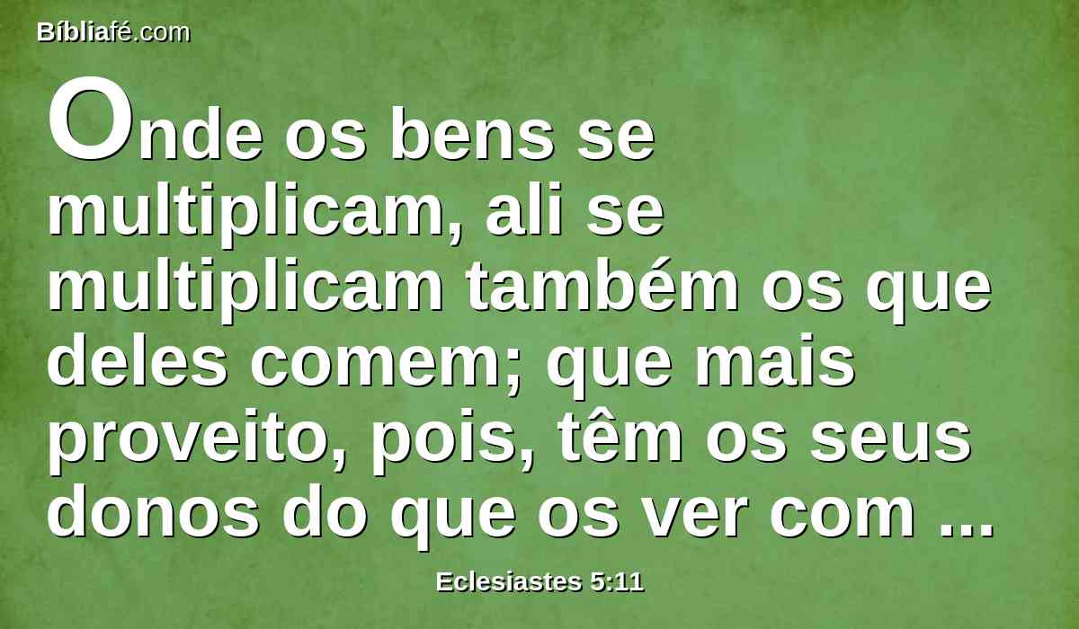 Onde os bens se multiplicam, ali se multiplicam também os que deles comem; que mais proveito, pois, têm os seus donos do que os ver com os seus olhos?