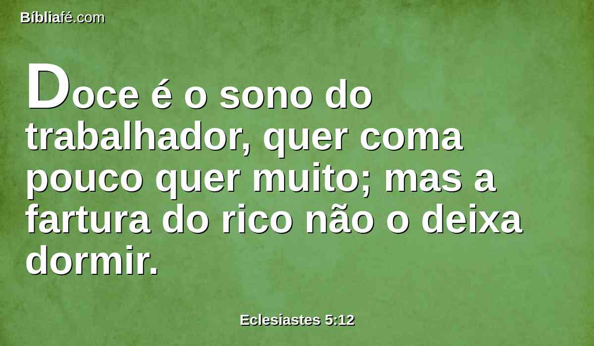 Doce é o sono do trabalhador, quer coma pouco quer muito; mas a fartura do rico não o deixa dormir.