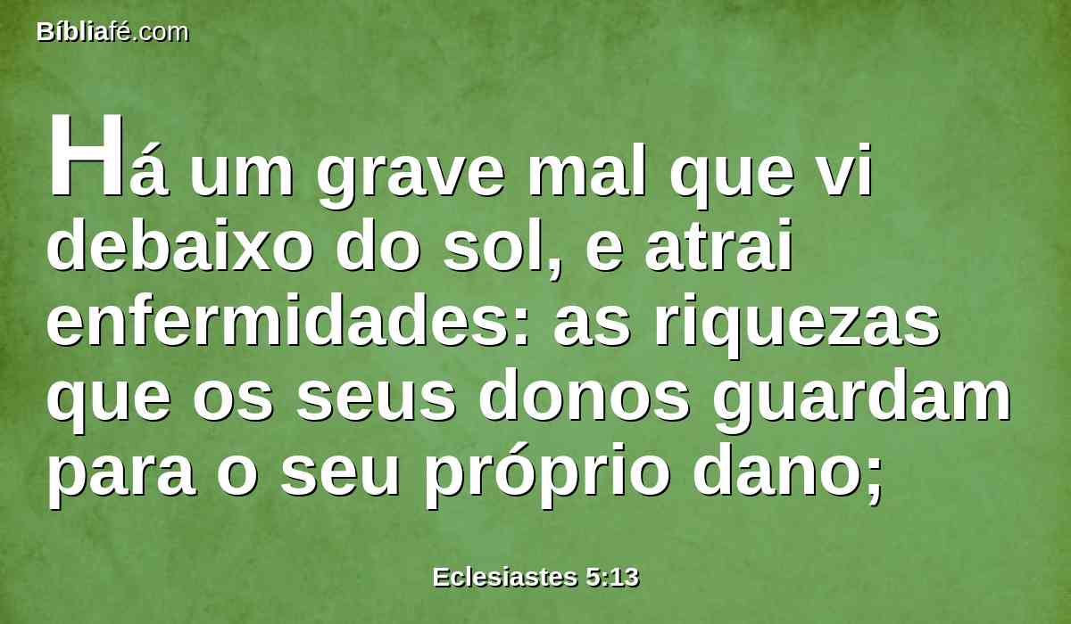 Há um grave mal que vi debaixo do sol, e atrai enfermidades: as riquezas que os seus donos guardam para o seu próprio dano;