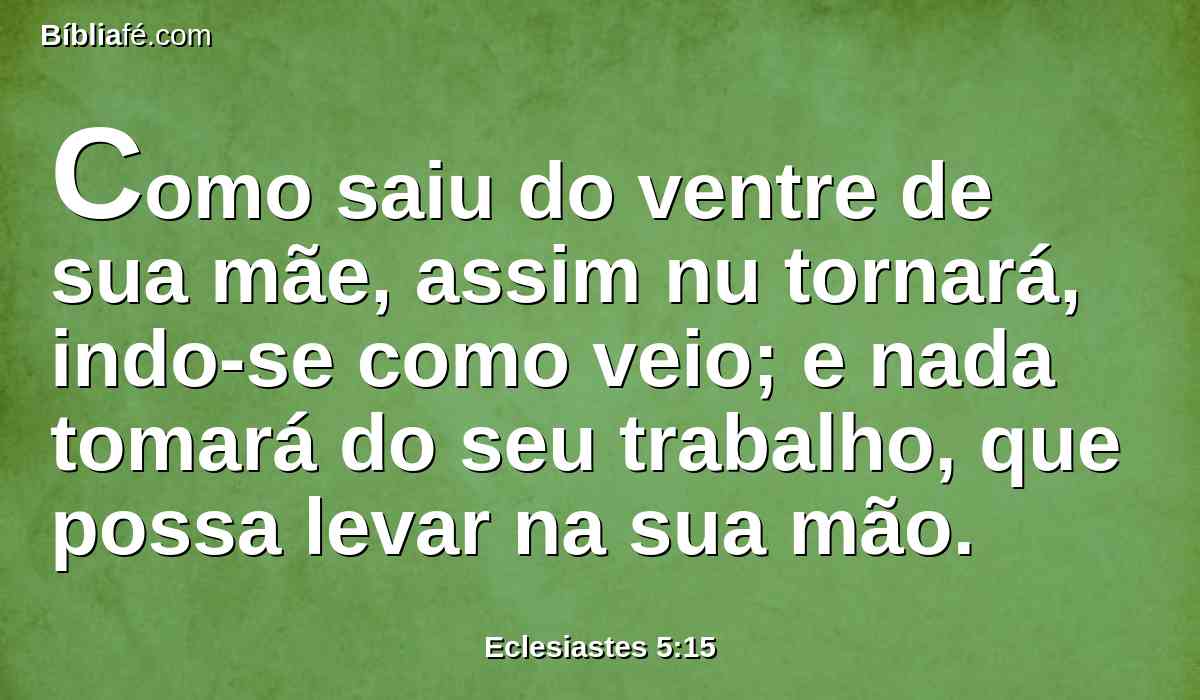 Como saiu do ventre de sua mãe, assim nu tornará, indo-se como veio; e nada tomará do seu trabalho, que possa levar na sua mão.