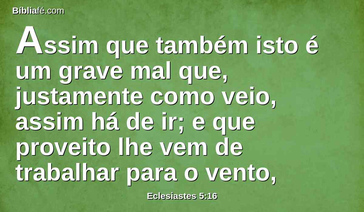 Assim que também isto é um grave mal que, justamente como veio, assim há de ir; e que proveito lhe vem de trabalhar para o vento,