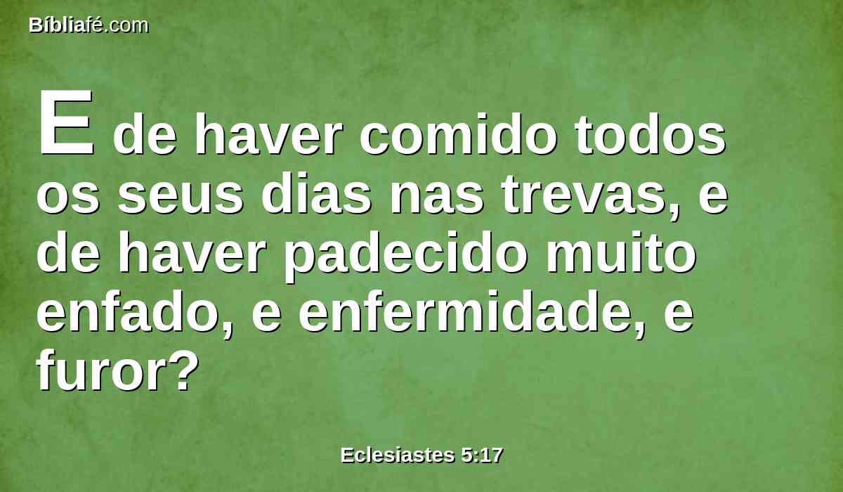 E de haver comido todos os seus dias nas trevas, e de haver padecido muito enfado, e enfermidade, e furor?