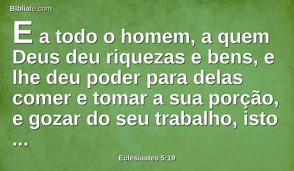 E a todo o homem, a quem Deus deu riquezas e bens, e lhe deu poder para delas comer e tomar a sua porção, e gozar do seu trabalho, isto é dom de Deus.