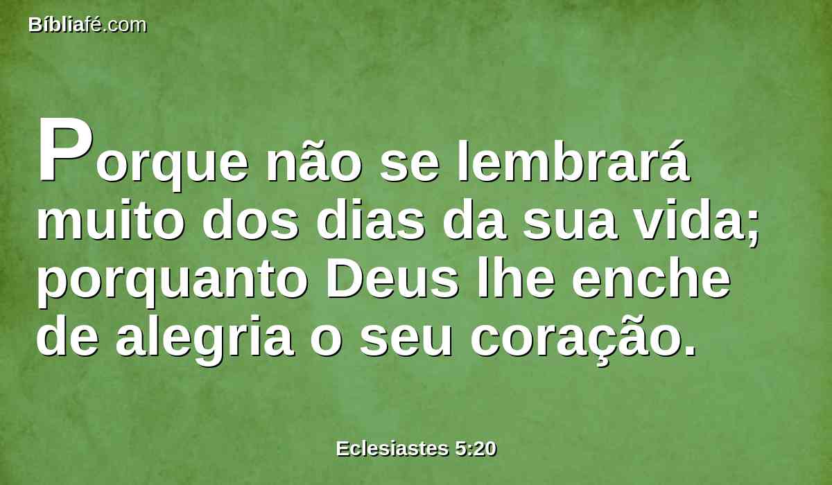 Porque não se lembrará muito dos dias da sua vida; porquanto Deus lhe enche de alegria o seu coração.