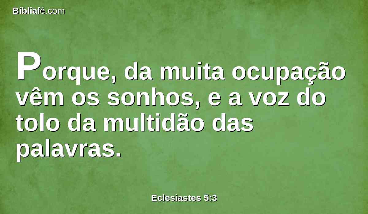 Porque, da muita ocupação vêm os sonhos, e a voz do tolo da multidão das palavras.